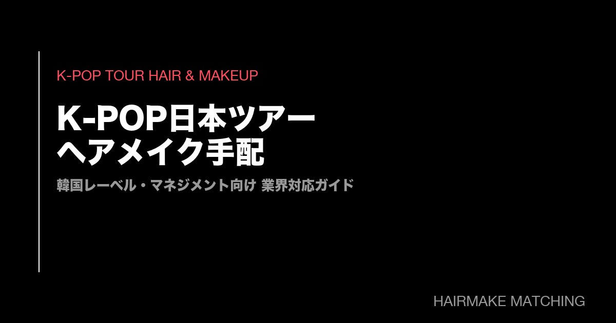 K-POPアーティスト日本ツアーのヘアメイク手配ガイド｜韓国レーベル・マネジメントの現場運用と緊急対応