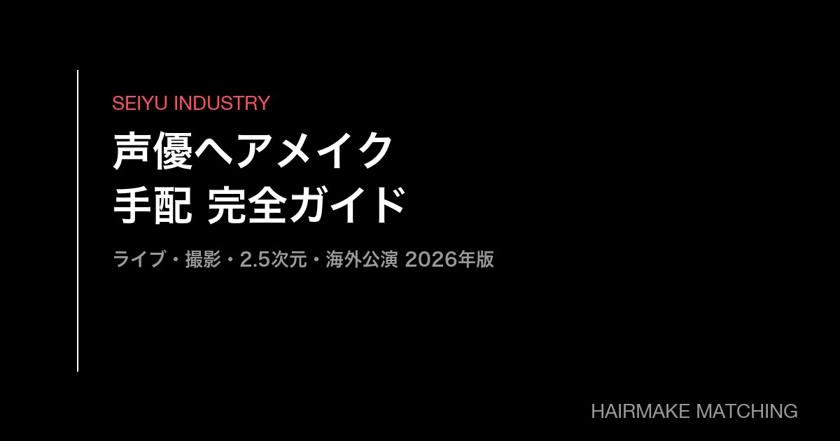 声優ヘアメイク手配 完全ガイド【2026年版】｜ライブ・撮影・2.5次元・海外ツアー・料金相場まで網羅