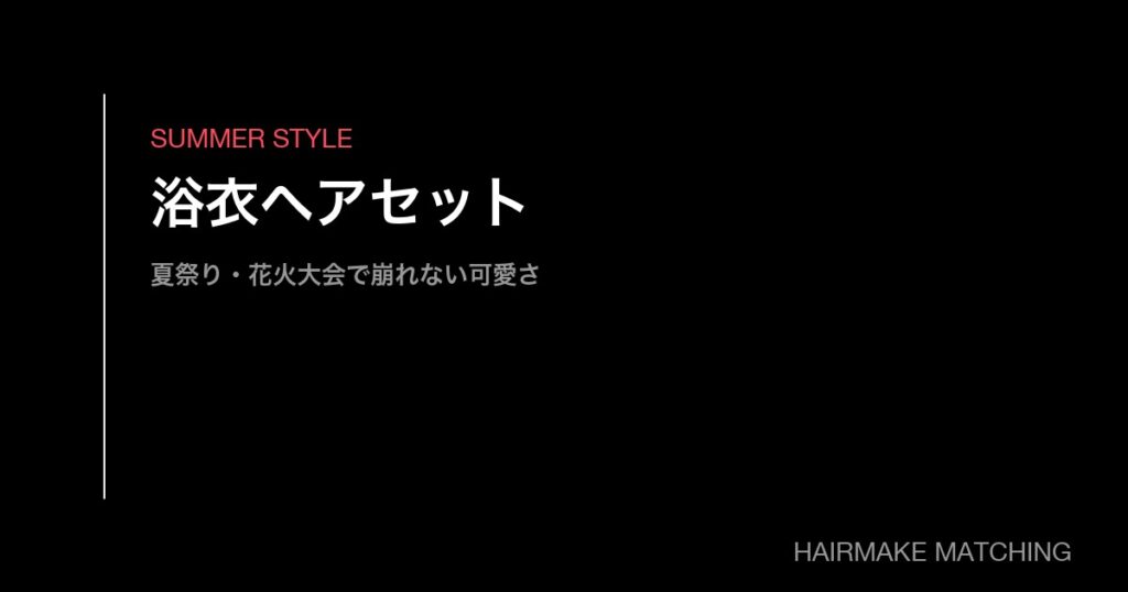 浴衣ヘアセットのプロ手配ガイド｜夏祭り・花火大会で崩れない可愛さの作り方